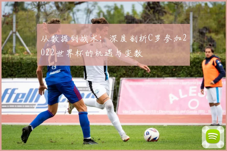 从数据到战术：深度剖析C罗参加2022世界杯的机遇与变数
