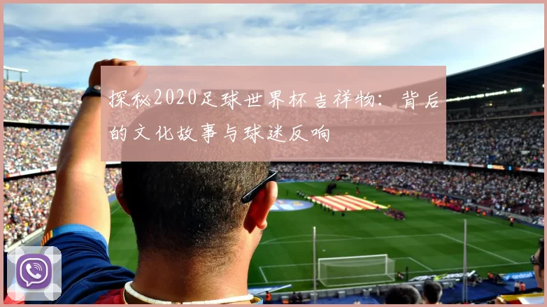 探秘2020足球世界杯吉祥物：背后的文化故事与球迷反响