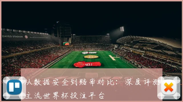 从数据安全到赔率对比：深度评测主流世界杯投注平台
