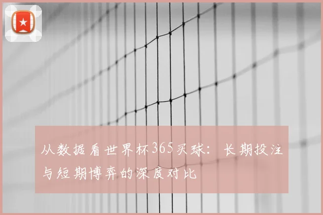 从数据看世界杯365买球：长期投注与短期博弈的深度对比