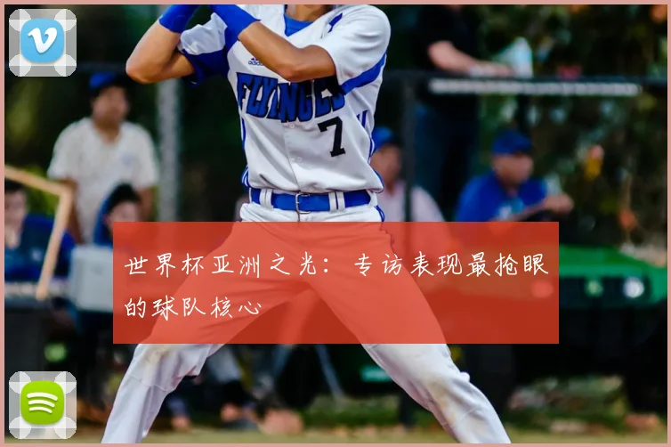 世界杯亚洲之光：专访表现最抢眼的球队核心