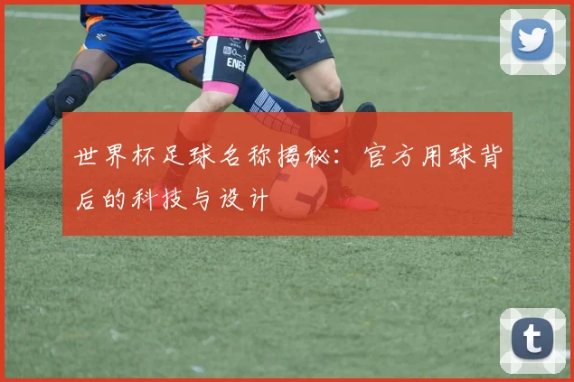 世界杯足球名称揭秘:官方用球背后的科技与设计
