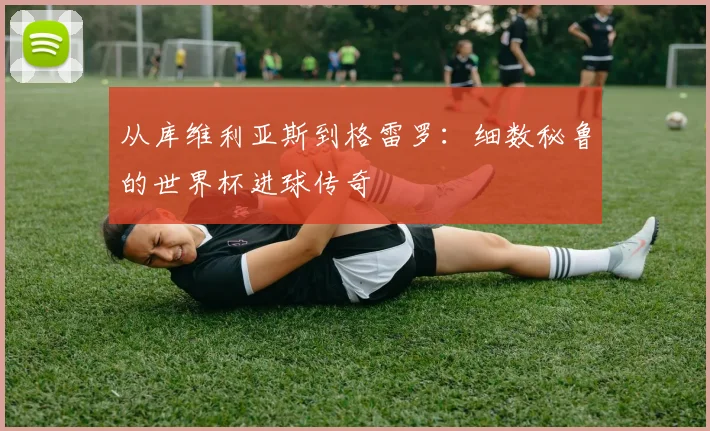 从库维利亚斯到格雷罗：细数秘鲁的世界杯进球传奇