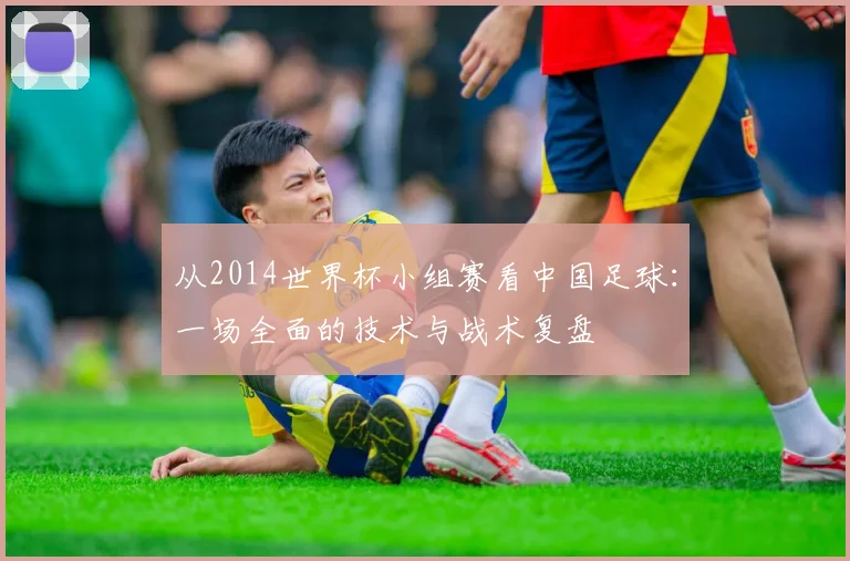 从2014世界杯小组赛看中国足球：一场全面的技术与战术复盘