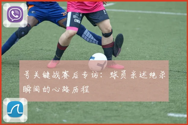 号关键战赛后专访：球员亲述绝杀瞬间的心路历程