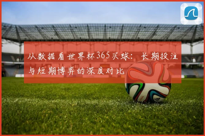 从数据看世界杯365买球：长期投注与短期博弈的深度对比