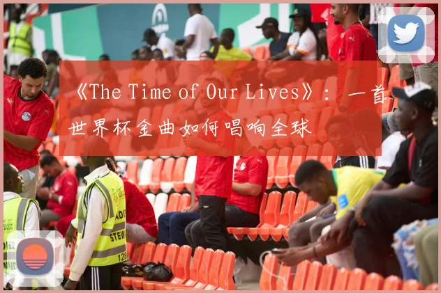 《The Time of Our Lives》：一首世界杯金曲如何唱响全球