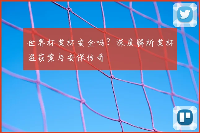 世界杯奖杯安全吗?深度解析奖杯盗窃案与安保传奇