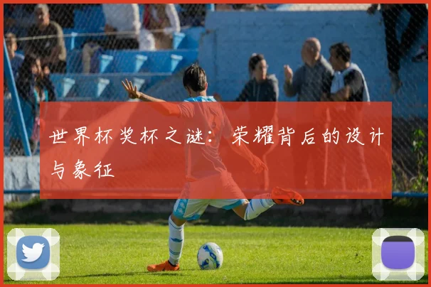 世界杯奖杯之谜:荣耀背后的设计与象征