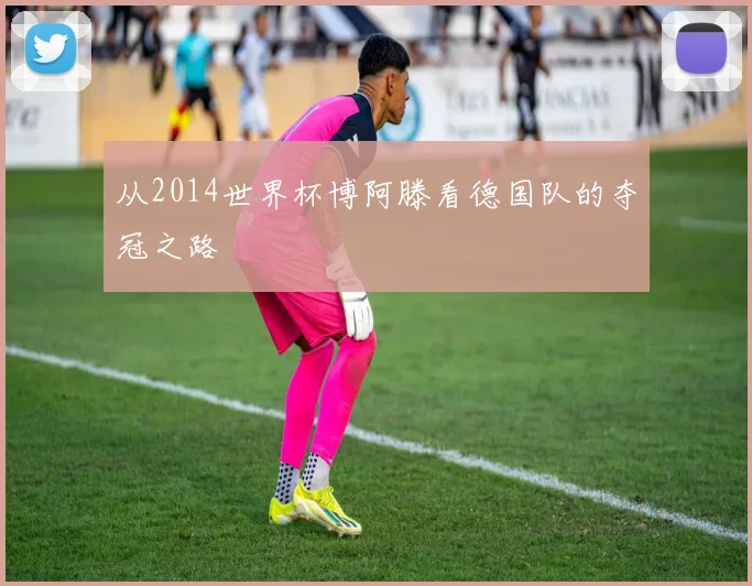 从2014世界杯博阿滕看德国队的夺冠之路