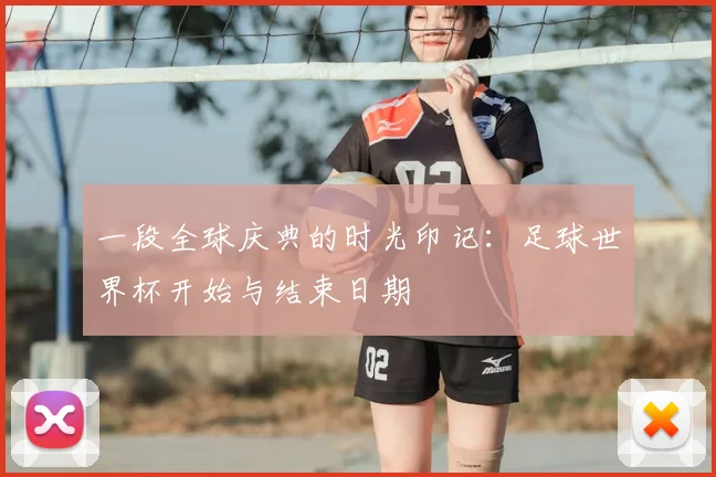一段全球庆典的时光印记：足球世界杯开始与结束日期