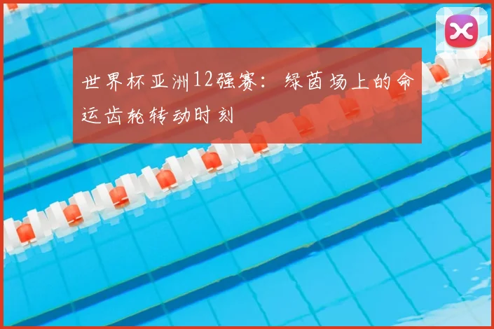 世界杯亚洲12强赛：绿茵场上的命运齿轮转动时刻