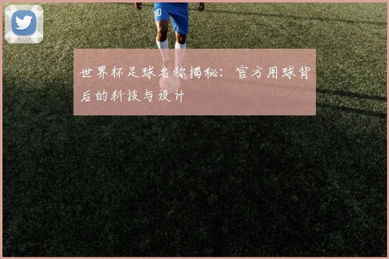 世界杯足球名称揭秘:官方用球背后的科技与设计