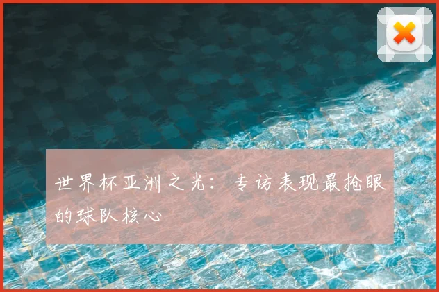 世界杯亚洲之光：专访表现最抢眼的球队核心