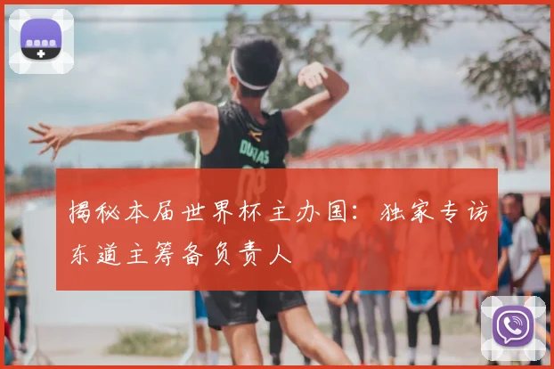 揭秘本届世界杯主办国：独家专访东道主筹备负责人