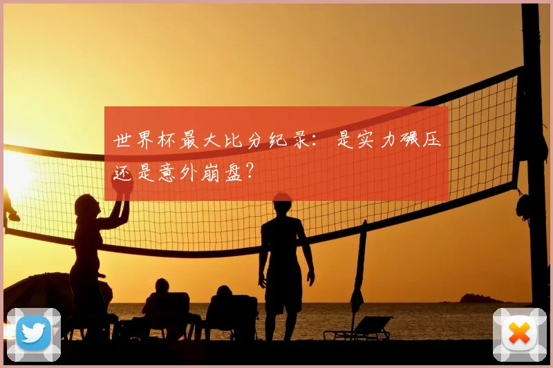世界杯最大比分纪录:是实力碾压还是意外崩盘?