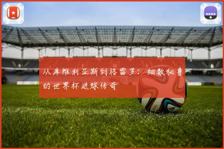 从库维利亚斯到格雷罗:细数秘鲁的世界杯进球传奇