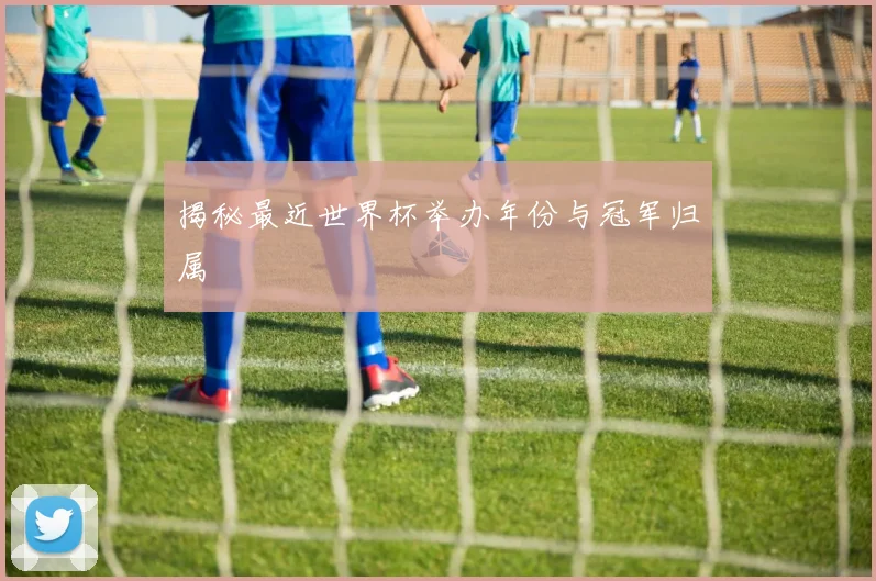 揭秘最近世界杯举办年份与冠军归属