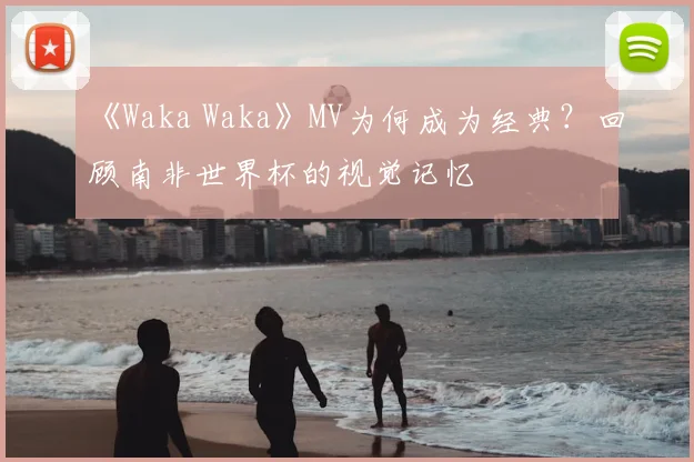 《Waka Waka》MV为何成为经典?回顾南非世界杯的视觉记忆