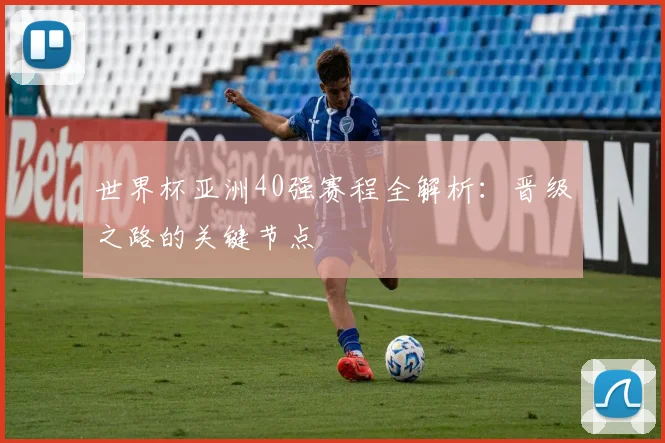 世界杯亚洲40强赛程全解析:晋级之路的关键节点