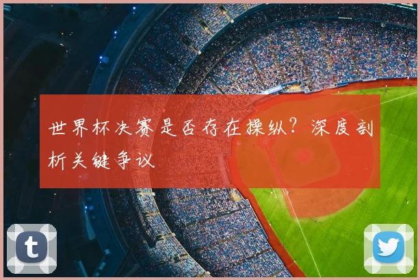 世界杯决赛是否存在操纵?深度剖析关键争议