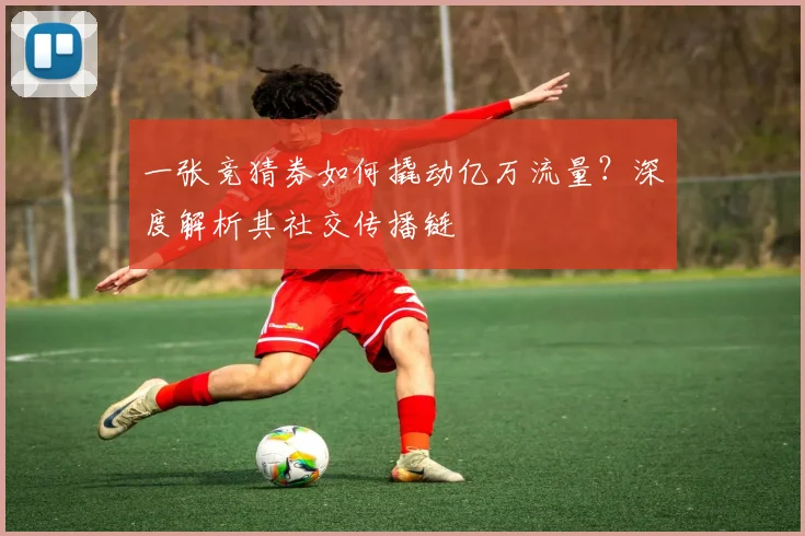 一张竞猜券如何撬动亿万流量?深度解析其社交传播链