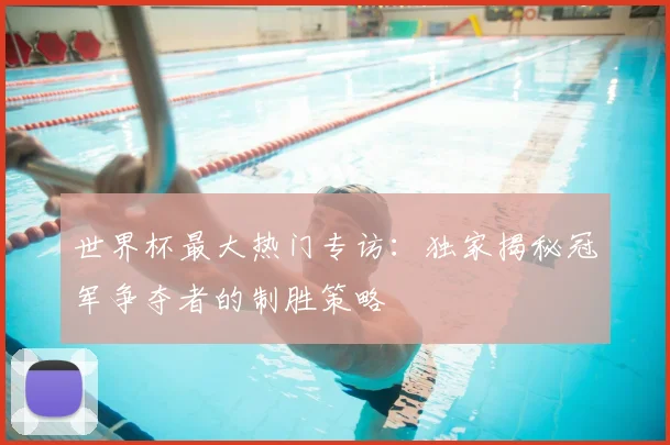世界杯最大热门专访:独家揭秘冠军争夺者的制胜策略