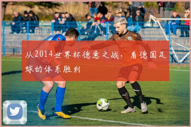 从2014世界杯德意之战,看德国足球的体系胜利
