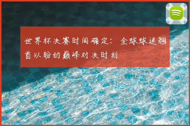 世界杯决赛时间确定：全球球迷翘首以盼的巅峰对决时刻