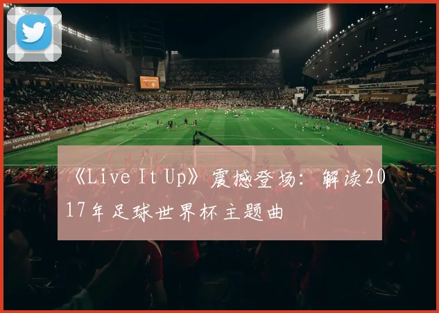 《Live It Up》震撼登场:解读2017年足球世界杯主题曲