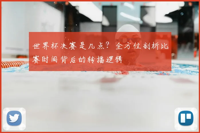 世界杯决赛是几点?全方位剖析比赛时间背后的转播逻辑