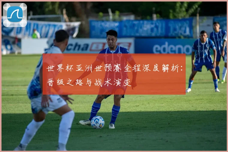 世界杯亚洲世预赛全程深度解析:晋级之路与战术演变
