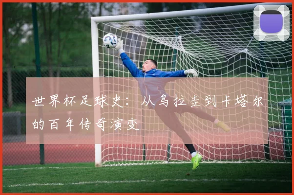 世界杯足球史:从乌拉圭到卡塔尔的百年传奇演变