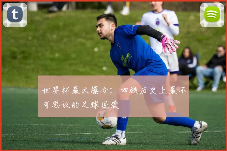 世界杯最大爆冷:回顾历史上最不可思议的足球逆袭
