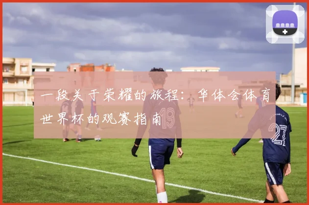 一段关于荣耀的旅程:华体会体育世界杯的观赛指南