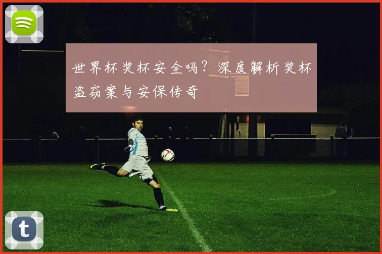 世界杯奖杯安全吗?深度解析奖杯盗窃案与安保传奇