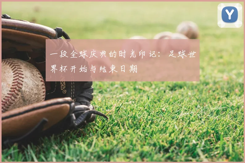 一段全球庆典的时光印记：足球世界杯开始与结束日期