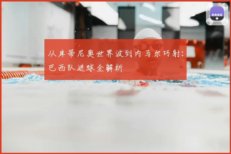 从库蒂尼奥世界波到内马尔巧射:巴西队进球全解析