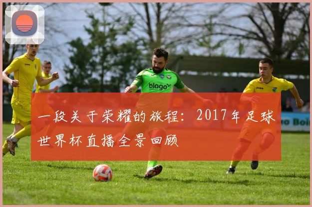 一段关于荣耀的旅程:2017年足球世界杯直播全景回顾
