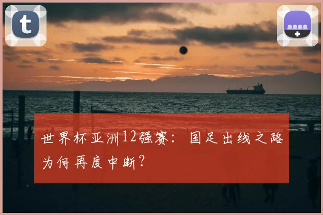 世界杯亚洲12强赛:国足出线之路为何再度中断?
