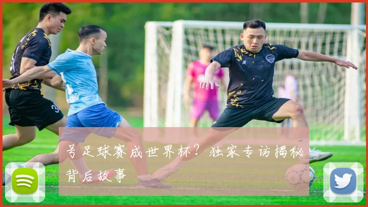 号足球赛成世界杯？独家专访揭秘背后故事