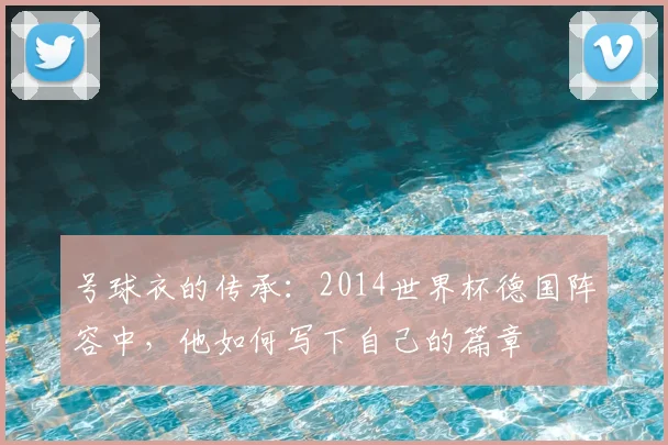 号球衣的传承：2014世界杯德国阵容中，他如何写下自己的篇章