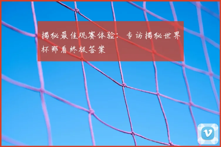 揭秘最佳观赛体验：专访揭秘世界杯那看终极答案