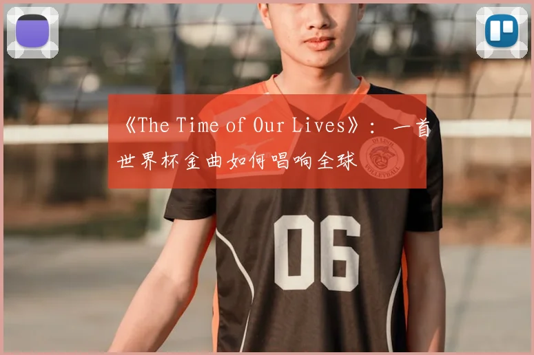 《The Time of Our Lives》:一首世界杯金曲如何唱响全球