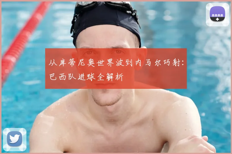 从库蒂尼奥世界波到内马尔巧射:巴西队进球全解析