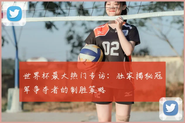 世界杯最大热门专访:独家揭秘冠军争夺者的制胜策略