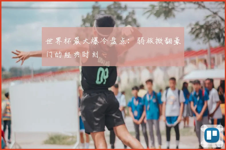 世界杯最大爆冷盘点:弱旅掀翻豪门的经典时刻