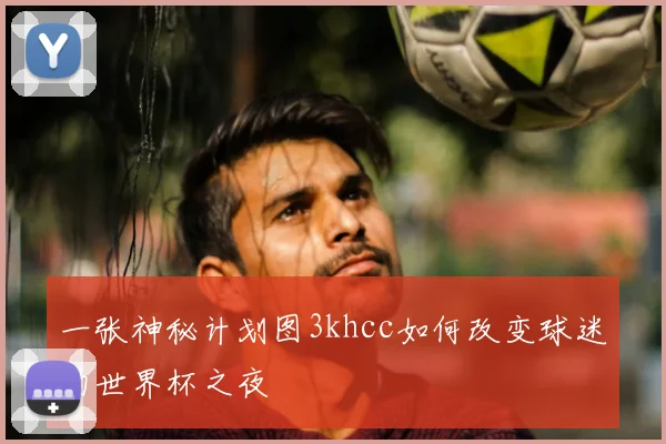 一张神秘计划图3khcc如何改变球迷的世界杯之夜