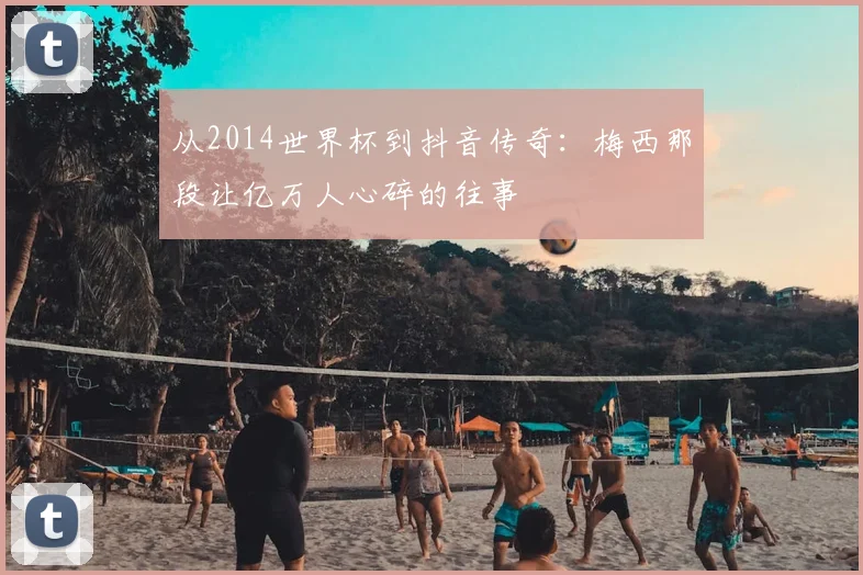 从2014世界杯到抖音传奇:梅西那段让亿万人心碎的往事