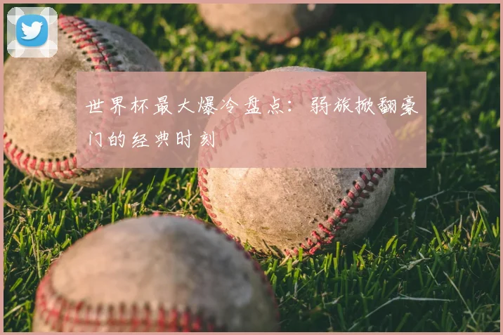世界杯最大爆冷盘点:弱旅掀翻豪门的经典时刻